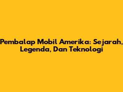 Pembalap Mobil Amerika: Sejarah, Legenda, Dan Teknologi
