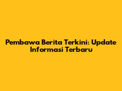 Pembawa Berita Terkini: Update Informasi Terbaru