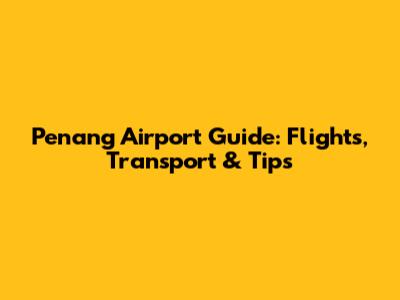Penang Airport Guide: Flights, Transport & Tips