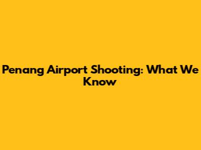 Penang Airport Shooting: What We Know