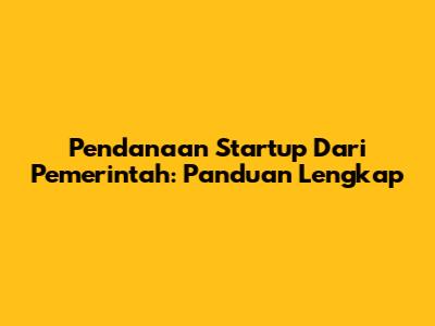 Pendanaan Startup Dari Pemerintah: Panduan Lengkap