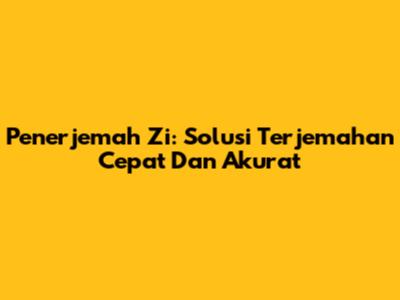 Penerjemah Zi: Solusi Terjemahan Cepat Dan Akurat