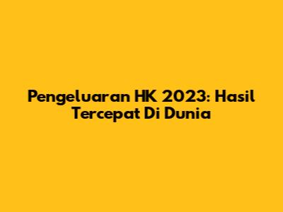 Pengeluaran HK 2023: Hasil Tercepat Di Dunia