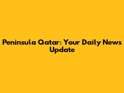 Peninsula Qatar: Your Daily News Update