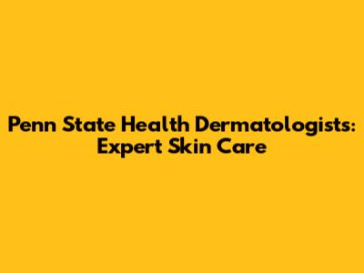 Penn State Health Dermatologists: Expert Skin Care