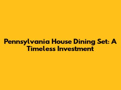 Pennsylvania House Dining Set: A Timeless Investment