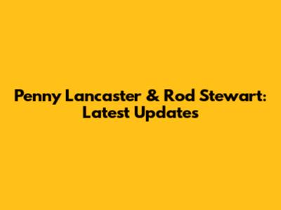Penny Lancaster & Rod Stewart: Latest Updates