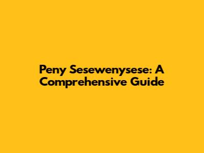 Peny Sesewenysese: A Comprehensive Guide