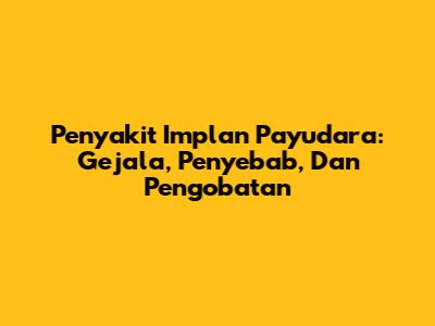 Penyakit Implan Payudara: Gejala, Penyebab, Dan Pengobatan