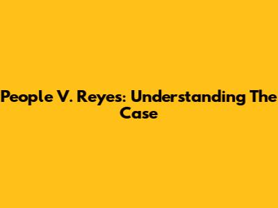 People V. Reyes: Understanding The Case