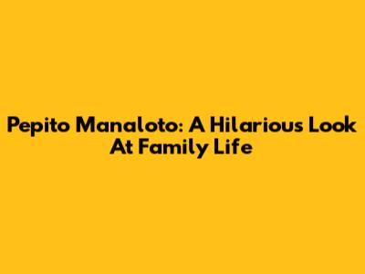 Pepito Manaloto: A Hilarious Look At Family Life