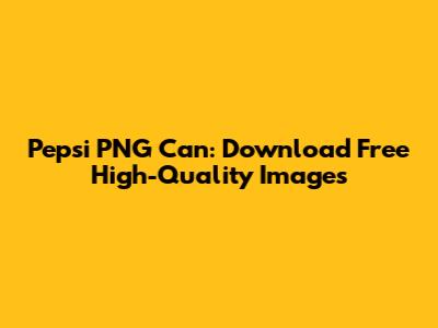 Pepsi PNG Can: Download Free High-Quality Images