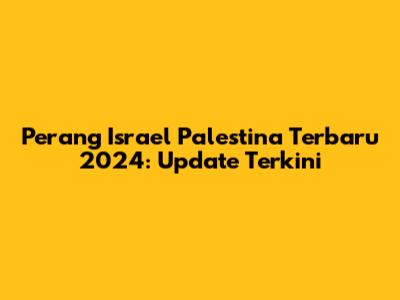 Perang Israel Palestina Terbaru 2024: Update Terkini