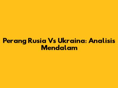 Perang Rusia Vs Ukraina: Analisis Mendalam