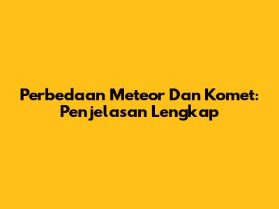 Perbedaan Meteor Dan Komet: Penjelasan Lengkap