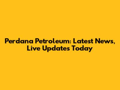 Perdana Petroleum: Latest News, Live Updates Today