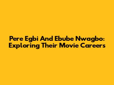 Pere Egbi And Ebube Nwagbo: Exploring Their Movie Careers