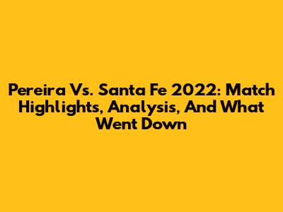 Pereira Vs. Santa Fe 2022: Match Highlights, Analysis, And What Went Down
