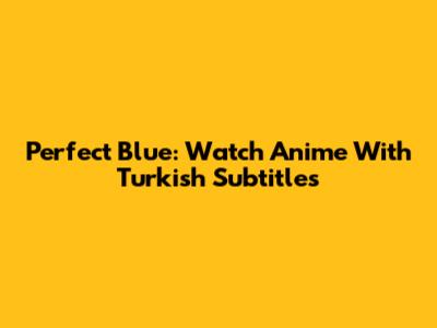 Perfect Blue: Watch Anime With Turkish Subtitles