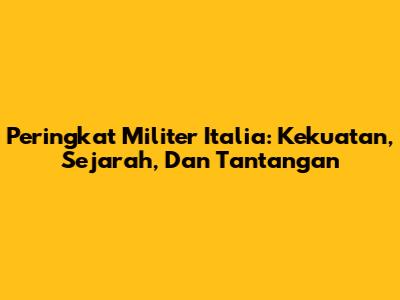 Peringkat Militer Italia: Kekuatan, Sejarah, Dan Tantangan