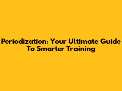 Periodization: Your Ultimate Guide To Smarter Training