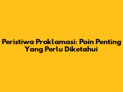 Peristiwa Proklamasi: Poin Penting Yang Perlu Diketahui