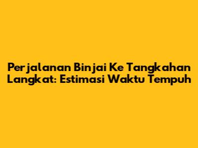 Perjalanan Binjai Ke Tangkahan Langkat: Estimasi Waktu Tempuh