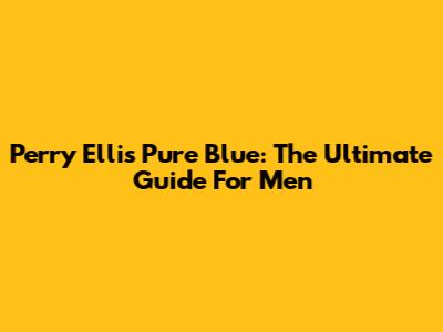 Perry Ellis Pure Blue: The Ultimate Guide For Men