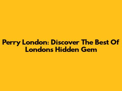 Perry London: Discover The Best Of London's Hidden Gem
