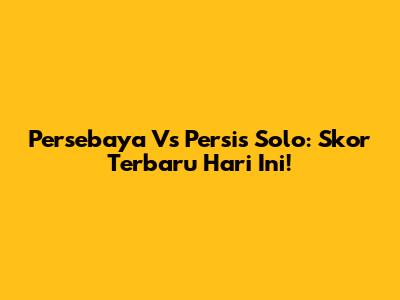 Persebaya Vs Persis Solo: Skor Terbaru Hari Ini!