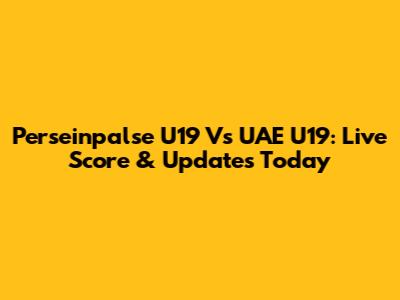 Perseinpalse U19 Vs UAE U19: Live Score & Updates Today