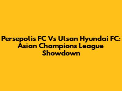 Persepolis FC Vs Ulsan Hyundai FC: Asian Champions League Showdown
