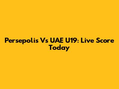 Persepolis Vs UAE U19: Live Score Today