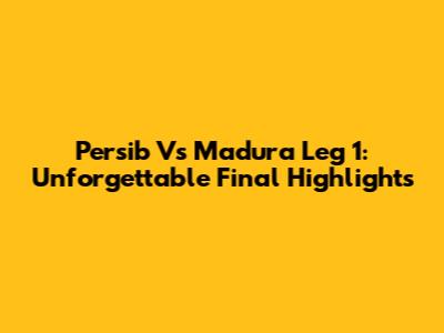 Persib Vs Madura Leg 1: Unforgettable Final Highlights