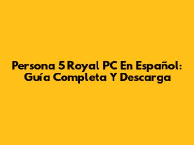 Persona 5 Royal PC En Español: Guía Completa Y Descarga