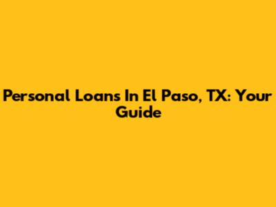 Personal Loans In El Paso, TX: Your Guide