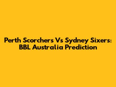 Perth Scorchers Vs Sydney Sixers: BBL Australia Prediction