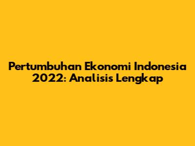 Pertumbuhan Ekonomi Indonesia 2022: Analisis Lengkap