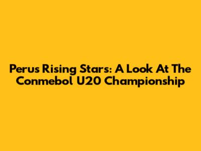 Peru's Rising Stars: A Look At The Conmebol U20 Championship