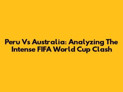 Peru Vs Australia: Analyzing The Intense FIFA World Cup Clash