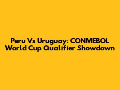 Peru Vs Uruguay: CONMEBOL World Cup Qualifier Showdown