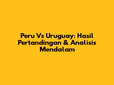 Peru Vs Uruguay: Hasil Pertandingan & Analisis Mendalam