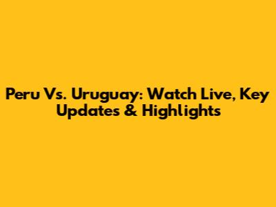 Peru Vs. Uruguay: Watch Live, Key Updates & Highlights