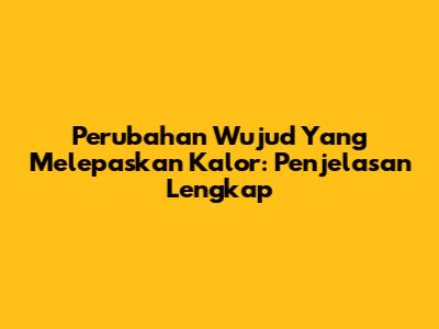 Perubahan Wujud Yang Melepaskan Kalor: Penjelasan Lengkap