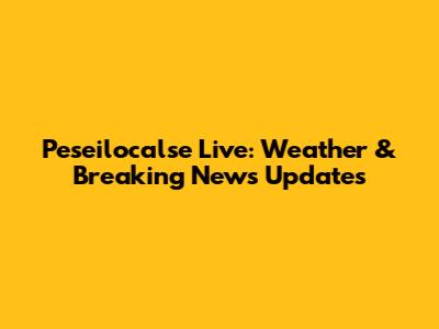 Peseilocalse Live: Weather & Breaking News Updates