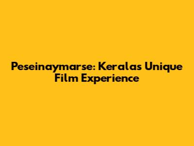 Peseinaymarse: Kerala's Unique Film Experience