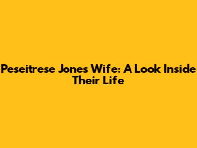 Peseitrese Jones' Wife: A Look Inside Their Life