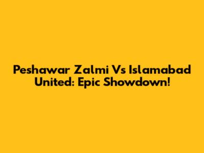 Peshawar Zalmi Vs Islamabad United: Epic Showdown!