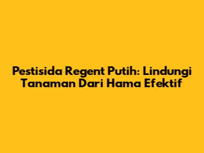 Pestisida Regent Putih: Lindungi Tanaman Dari Hama Efektif