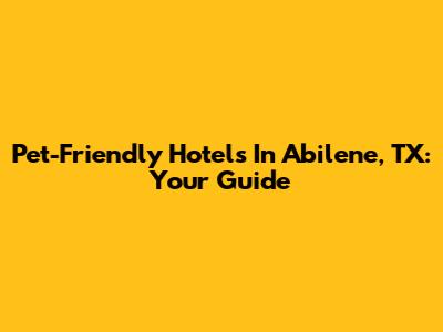 Pet-Friendly Hotels In Abilene, TX: Your Guide